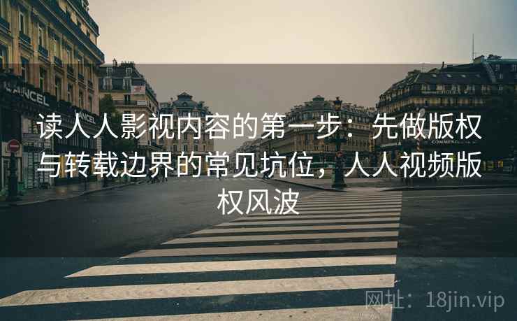 读人人影视内容的第一步：先做版权与转载边界的常见坑位，人人视频版权风波