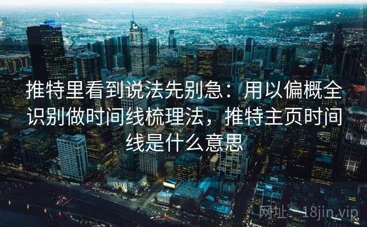 推特里看到说法先别急:用以偏概全识别做时间线梳理法,推特主页时间线是什么意思 推特里看到说法先别急:用以偏概全识别做时间线梳理法,推特主页时间线是什么意思