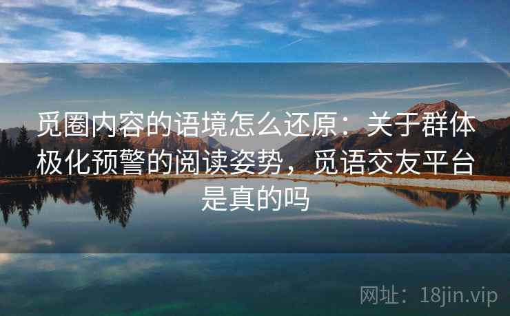 觅圈内容的语境怎么还原:关于群体极化预警的阅读姿势,觅语交友平台是真的吗 觅圈内容的语境怎么还原:关于群体极化预警的阅读姿势,觅语交友平台是真的吗