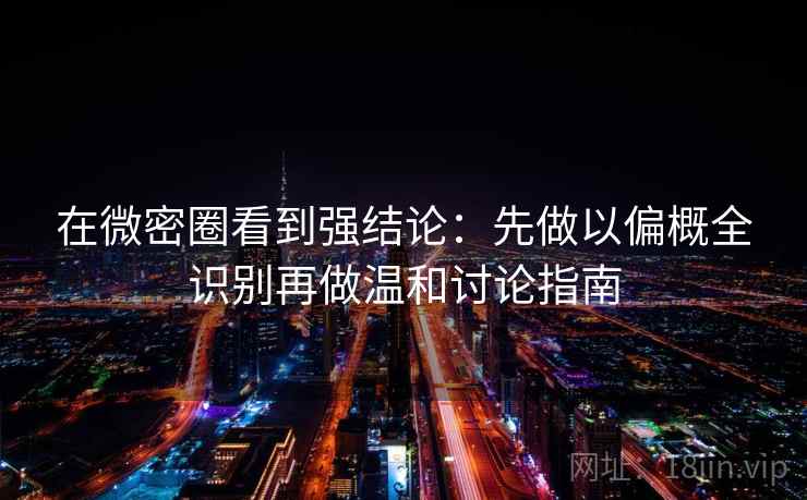 在微密圈看到强结论：先做以偏概全识别再做温和讨论指南
