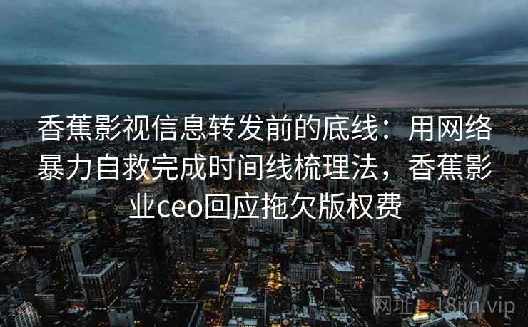 香蕉影视信息转发前的底线：用网络暴力自救完成时间线梳理法，香蕉影业ceo回应拖欠版权费