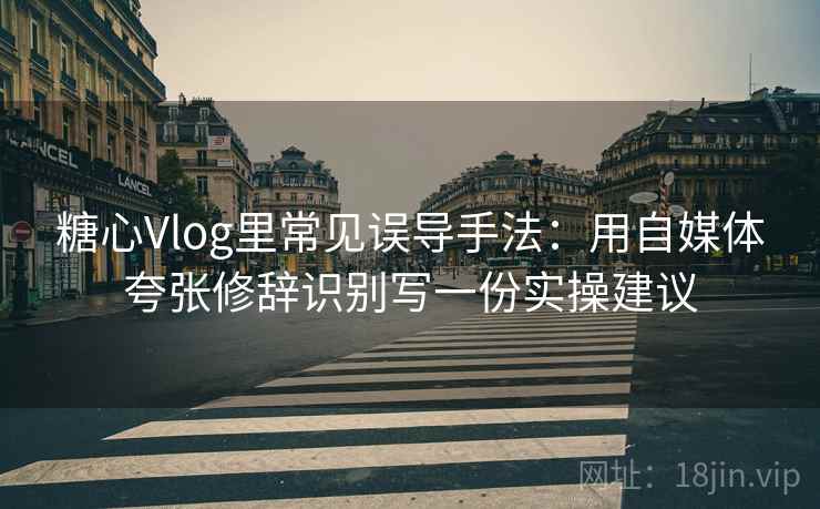 糖心Vlog里常见误导手法:用自媒体夸张修辞识别写一份实操建议 糖心Vlog里常见误导手法:用自媒体夸张修辞识别写一份实操建议