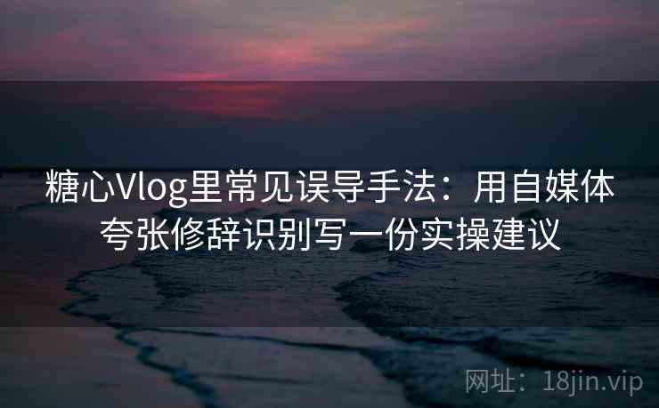 糖心Vlog里常见误导手法:用自媒体夸张修辞识别写一份实操建议 糖心Vlog里常见误导手法:用自媒体夸张修辞识别写一份实操建议