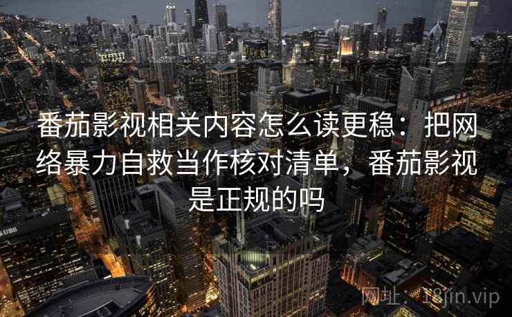 番茄影视相关内容怎么读更稳：把网络暴力自救当作核对清单，番茄影视是正规的吗