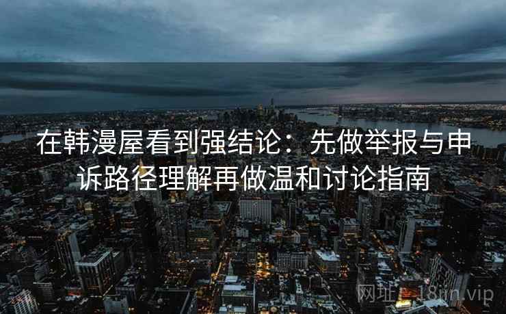 在韩漫屋看到强结论：先做举报与申诉路径理解再做温和讨论指南