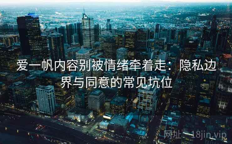 爱一帆内容别被情绪牵着走：隐私边界与同意的常见坑位