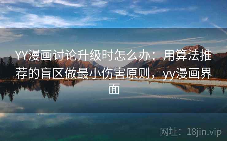 YY漫画讨论升级时怎么办:用算法推荐的盲区做最小伤害原则,yy漫画界面 YY漫画讨论升级时怎么办:用算法推荐的盲区做最小伤害原则,yy漫画界面