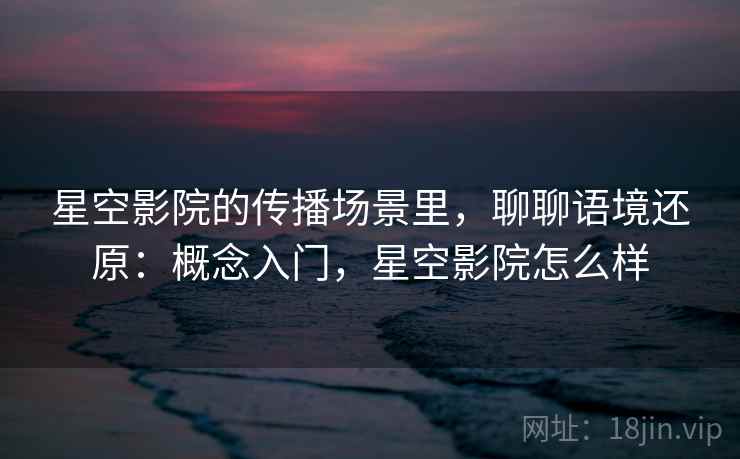 星空影院的传播场景里，聊聊语境还原：概念入门，星空影院怎么样