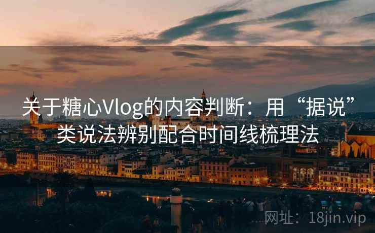 关于糖心Vlog的内容判断：用“据说”类说法辨别配合时间线梳理法