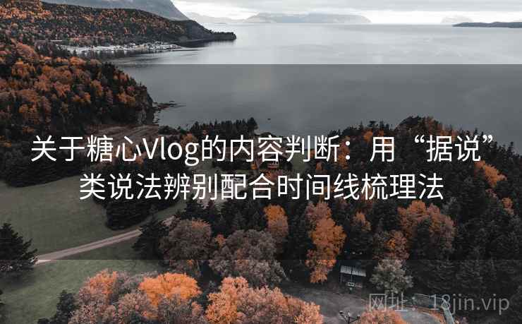 关于糖心Vlog的内容判断：用“据说”类说法辨别配合时间线梳理法
