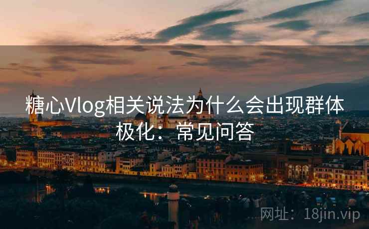 糖心Vlog相关说法为什么会出现群体极化：常见问答