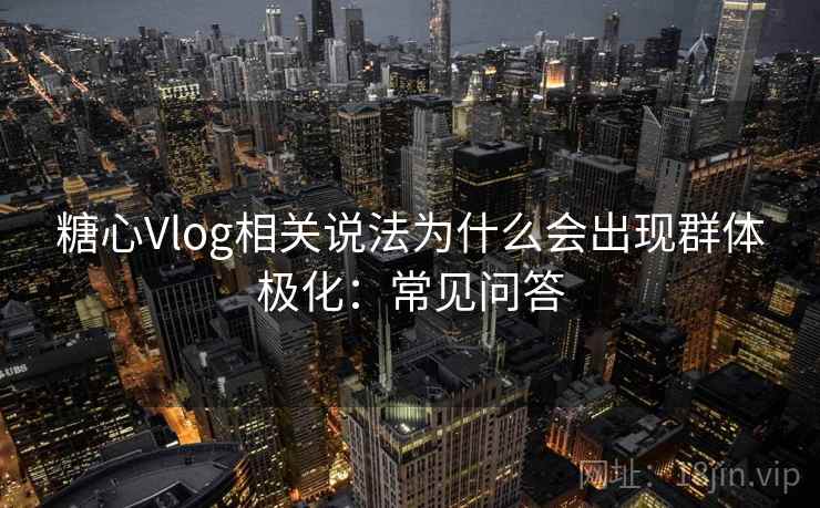 糖心Vlog相关说法为什么会出现群体极化：常见问答