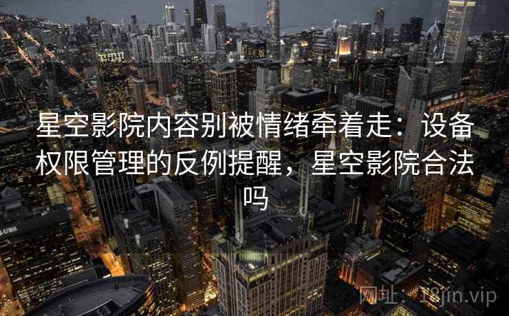 星空影院内容别被情绪牵着走：设备权限管理的反例提醒，星空影院合法吗