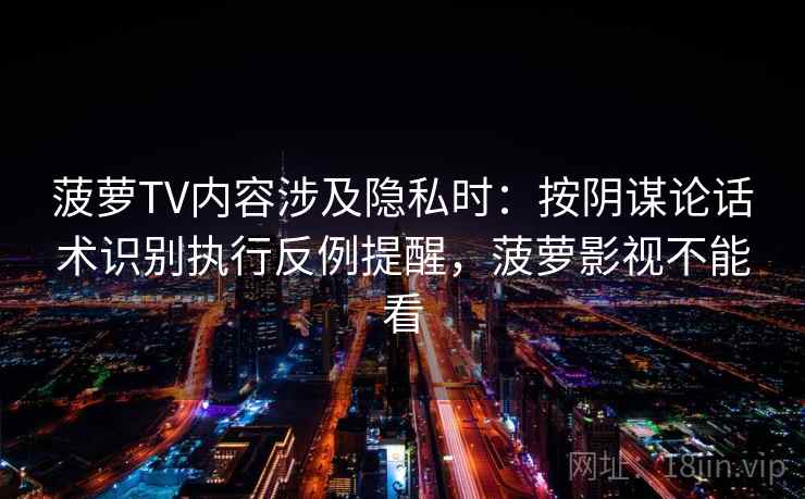 菠萝TV内容涉及隐私时：按阴谋论话术识别执行反例提醒，菠萝影视不能看