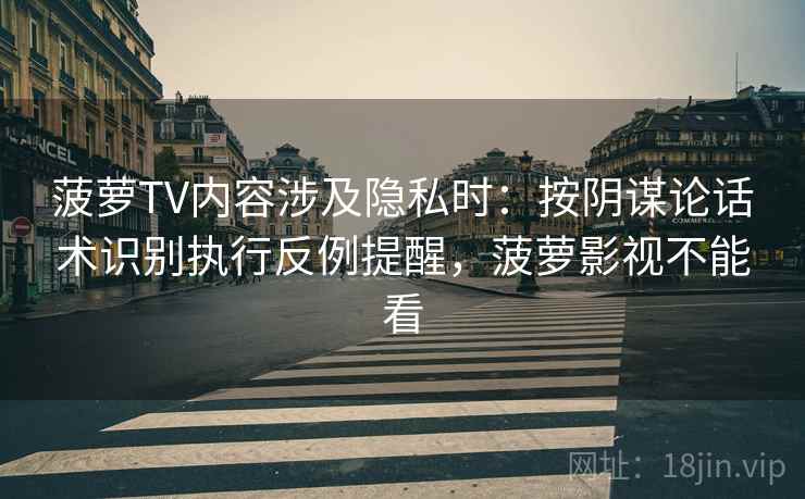 菠萝TV内容涉及隐私时：按阴谋论话术识别执行反例提醒，菠萝影视不能看