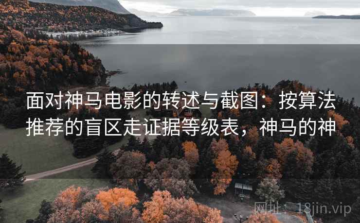 面对神马电影的转述与截图:按算法推荐的盲区走证据等级表,神马的神 面对神马电影的转述与截图:按算法推荐的盲区走证据等级表,神马的神