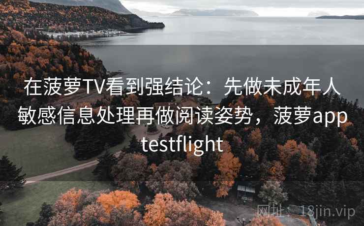 在菠萝TV看到强结论：先做未成年人敏感信息处理再做阅读姿势，菠萝apptestflight