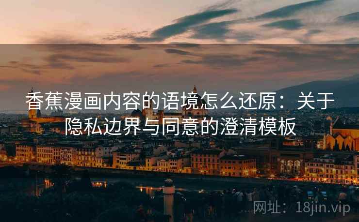 香蕉漫画内容的语境怎么还原：关于隐私边界与同意的澄清模板