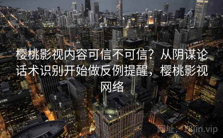 樱桃影视内容可信不可信？从阴谋论话术识别开始做反例提醒，樱桃影视网络