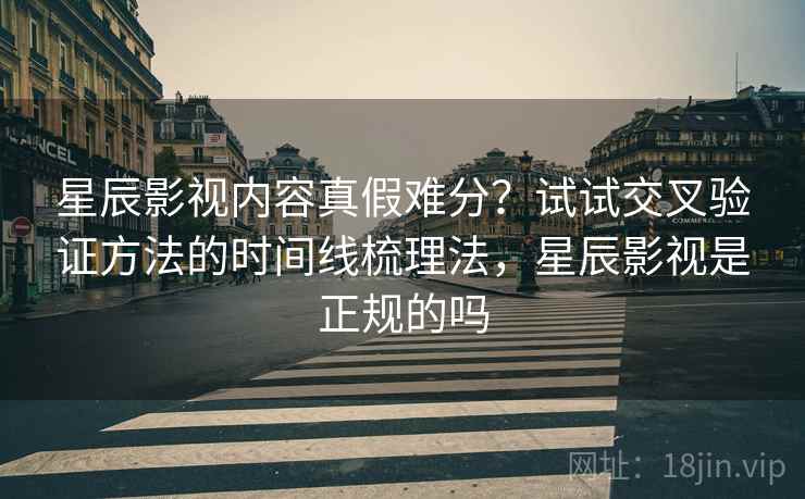 星辰影视内容真假难分?试试交叉验证方法的时间线梳理法,星辰影视是正规的吗 星辰影视内容真假难分?试试交叉验证方法的时间线梳理法,星辰影视是正规的吗