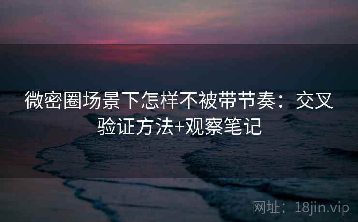 微密圈场景下怎样不被带节奏：交叉验证方法+观察笔记