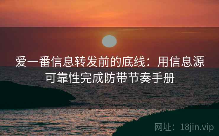 爱一番信息转发前的底线：用信息源可靠性完成防带节奏手册