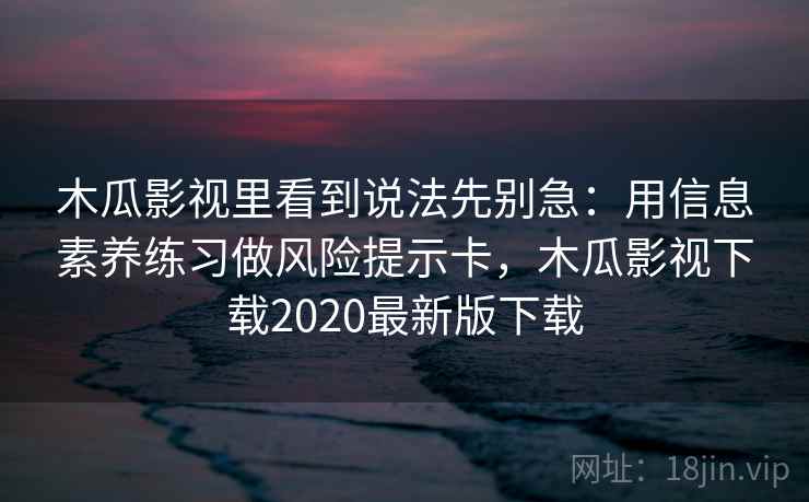 木瓜影视里看到说法先别急：用信息素养练习做风险提示卡，木瓜影视下载2020最新版下载