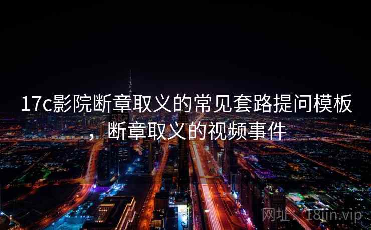 17c影院断章取义的常见套路提问模板，断章取义的视频事件