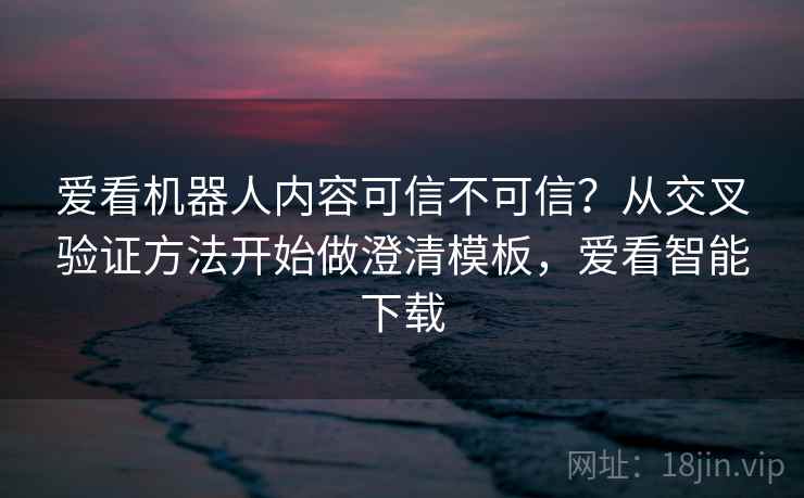 爱看机器人内容可信不可信?从交叉验证方法开始做澄清模板,爱看智能下载 爱看机器人内容可信不可信?从交叉验证方法开始做澄清模板,爱看智能下载