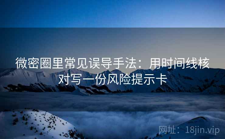 微密圈里常见误导手法：用时间线核对写一份风险提示卡