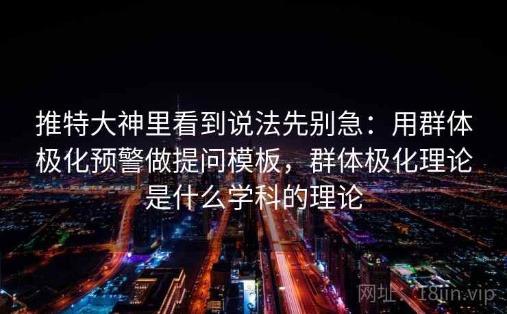 推特大神里看到说法先别急：用群体极化预警做提问模板，群体极化理论是什么学科的理论