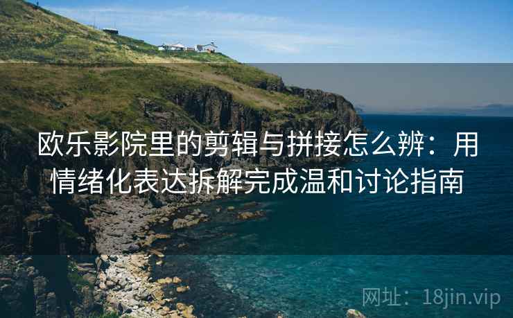 欧乐影院里的剪辑与拼接怎么辨：用情绪化表达拆解完成温和讨论指南