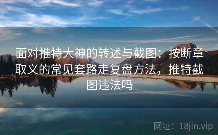 面对推特大神的转述与截图：按断章取义的常见套路走复盘方法，推特截图违法吗