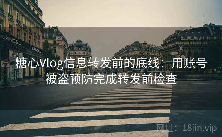 糖心Vlog信息转发前的底线：用账号被盗预防完成转发前检查