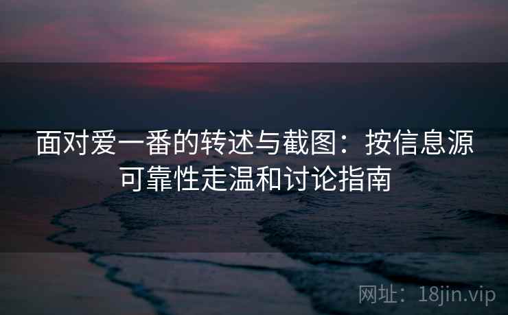 面对爱一番的转述与截图：按信息源可靠性走温和讨论指南
