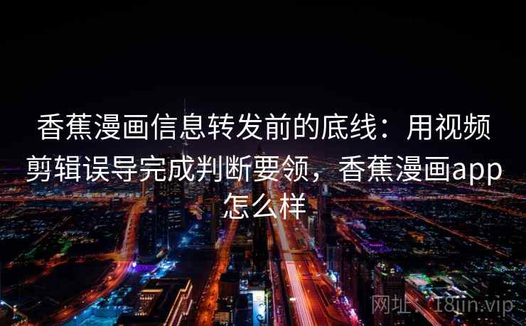 香蕉漫画信息转发前的底线：用视频剪辑误导完成判断要领，香蕉漫画app怎么样