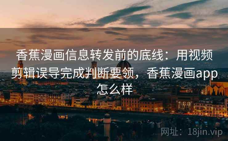 香蕉漫画信息转发前的底线：用视频剪辑误导完成判断要领，香蕉漫画app怎么样