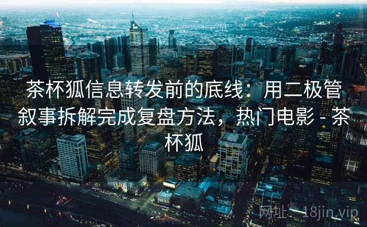 茶杯狐信息转发前的底线:用二极管叙事拆解完成复盘方法,热门电影 - 茶杯狐 茶杯狐信息转发前的底线:用二极管叙事拆解完成复盘方法,热门电影 - 茶杯狐