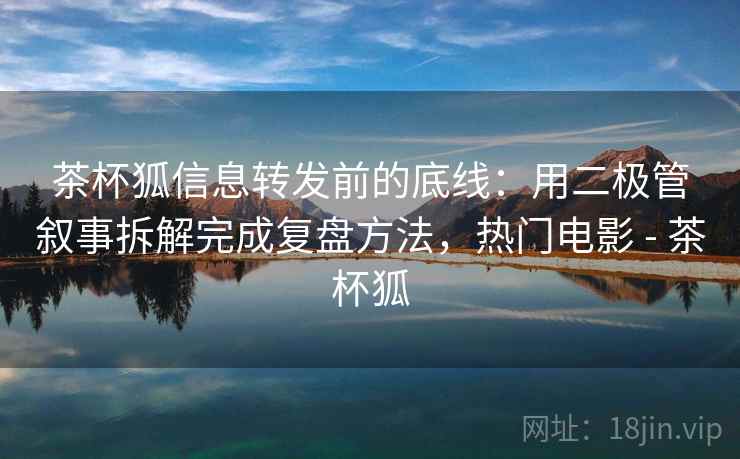 茶杯狐信息转发前的底线:用二极管叙事拆解完成复盘方法,热门电影 - 茶杯狐 茶杯狐信息转发前的底线:用二极管叙事拆解完成复盘方法,热门电影 - 茶杯狐