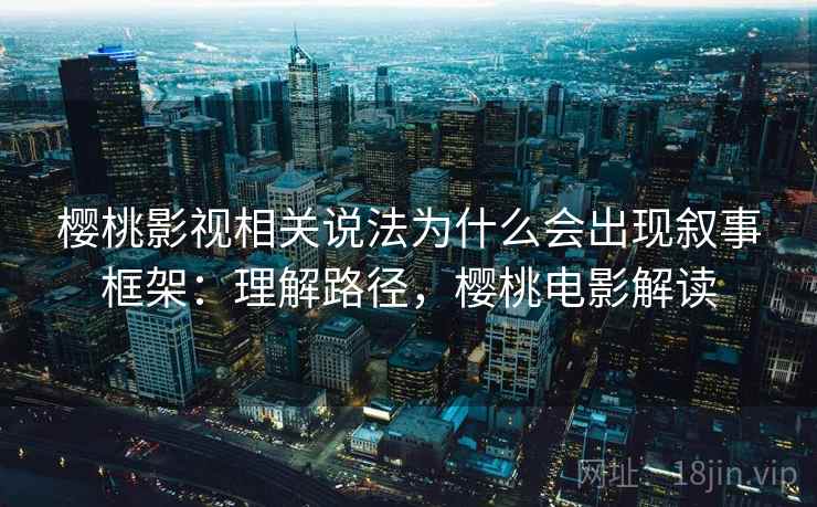 樱桃影视相关说法为什么会出现叙事框架：理解路径，樱桃电影解读