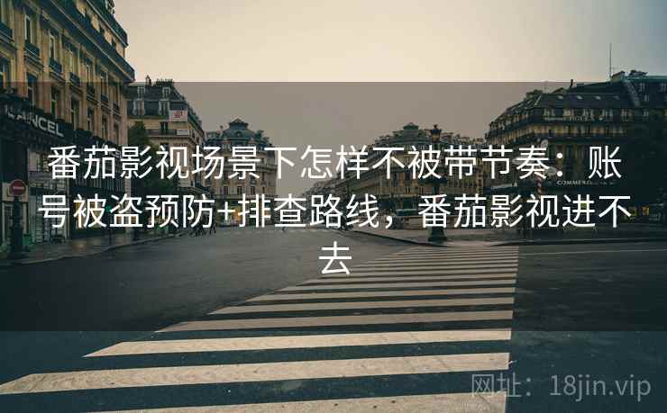 番茄影视场景下怎样不被带节奏:账号被盗预防+排查路线,番茄影视进不去 番茄影视场景下怎样不被带节奏:账号被盗预防+排查路线,番茄影视进不去