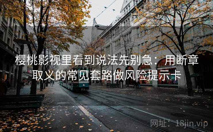 樱桃影视里看到说法先别急：用断章取义的常见套路做风险提示卡