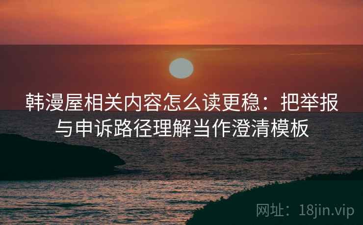 韩漫屋相关内容怎么读更稳：把举报与申诉路径理解当作澄清模板
