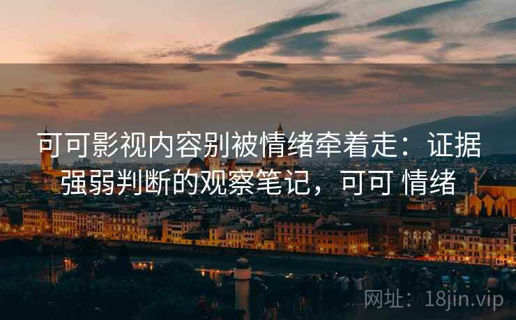 可可影视内容别被情绪牵着走:证据强弱判断的观察笔记,可可 情绪 可可影视内容别被情绪牵着走:证据强弱判断的观察笔记,可可 情绪