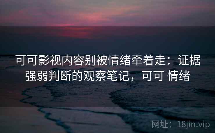 可可影视内容别被情绪牵着走:证据强弱判断的观察笔记,可可 情绪 可可影视内容别被情绪牵着走:证据强弱判断的观察笔记,可可 情绪