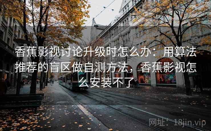 香蕉影视讨论升级时怎么办：用算法推荐的盲区做自测方法，香蕉影视怎么安装不了