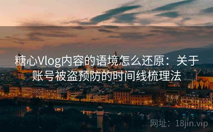 糖心Vlog内容的语境怎么还原：关于账号被盗预防的时间线梳理法