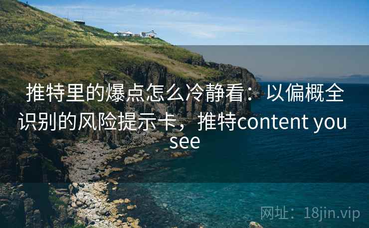 推特里的爆点怎么冷静看：以偏概全识别的风险提示卡，推特content you see