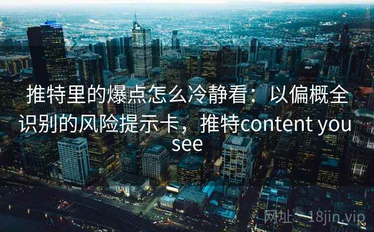 推特里的爆点怎么冷静看：以偏概全识别的风险提示卡，推特content you see