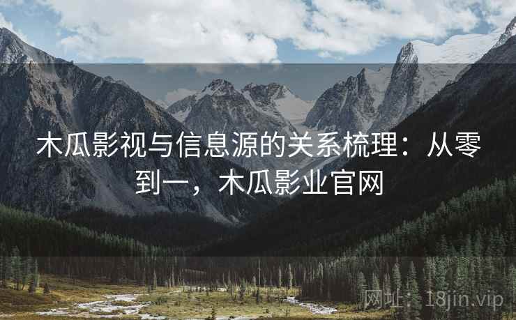 木瓜影视与信息源的关系梳理：从零到一，木瓜影业官网